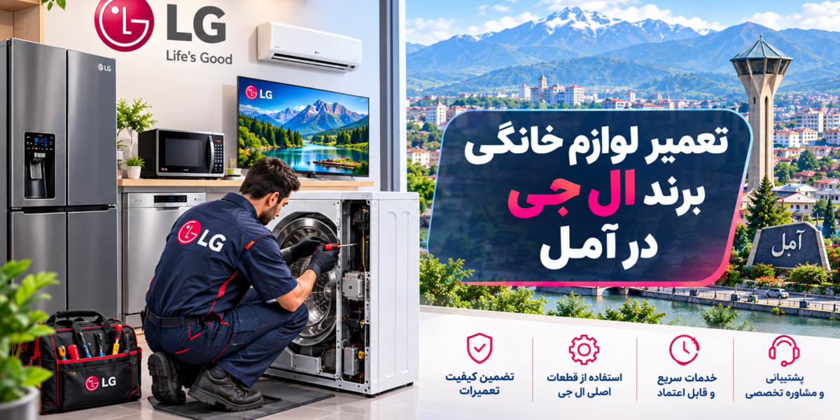 نمایندگی تعمیر لوازم خانگی ال جی در آمل | راهنمای کامل عیب‌یابی، تعمیر و نگهداری